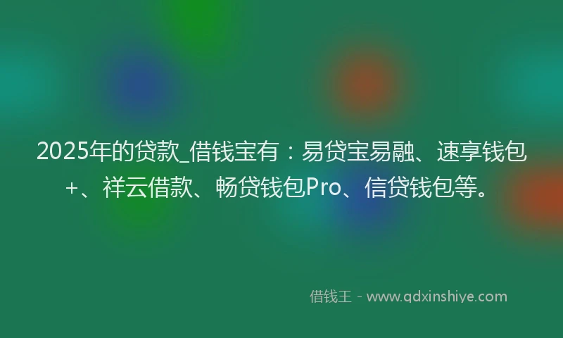 2025年的贷款_借钱宝有：易贷宝易融、速享钱包+、祥云借款、畅贷钱包Pro、信贷钱包等。