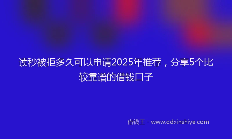 读秒被拒多久可以申请2025年推荐，分享5个比较靠谱的借钱口子