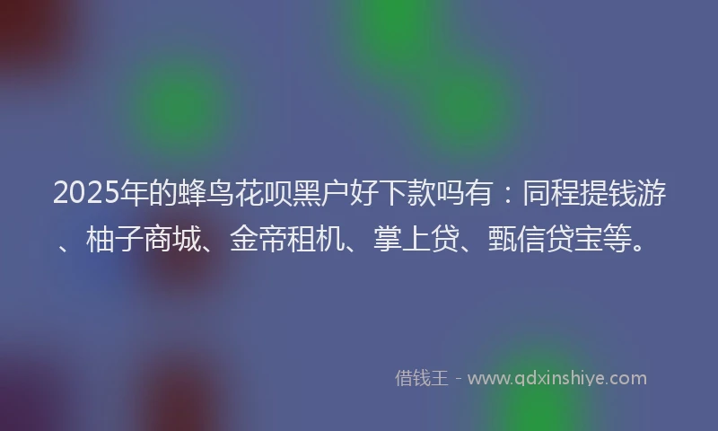 2025年的蜂鸟花呗黑户好下款吗有：同程提钱游、柚子商城、金帝租机、掌上贷、甄信贷宝等。