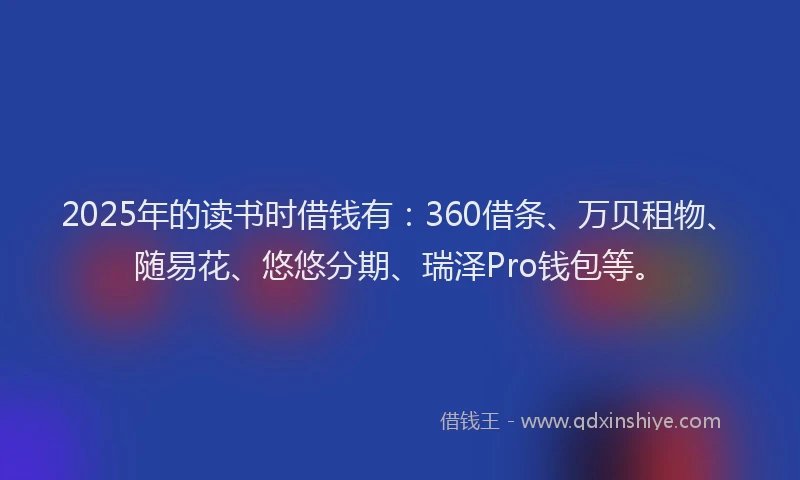 2025年的读书时借钱有：360借条、万贝租物、随易花、悠悠分期、瑞泽Pro钱包等。
