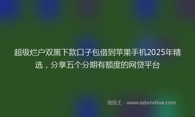 超级烂户双黑下款口子包借到苹果手机2025年精选，分享五个分期有额度的网贷平台