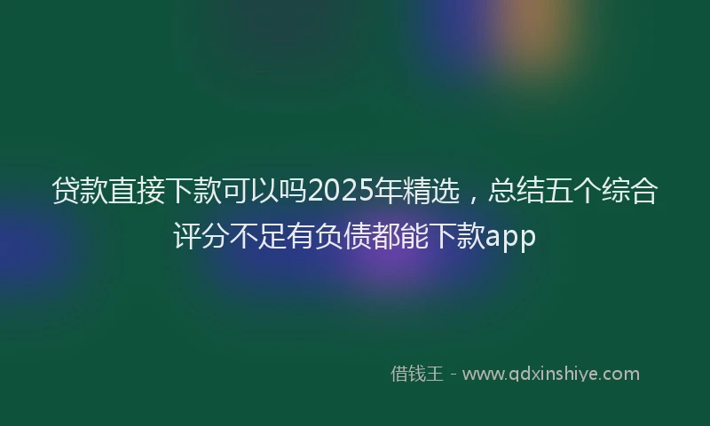 贷款直接下款可以吗2025年精选，总结五个综合评分不足有负债都能下款app