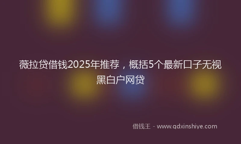 薇拉贷借钱2025年推荐，概括5个最新口子无视黑白户网贷