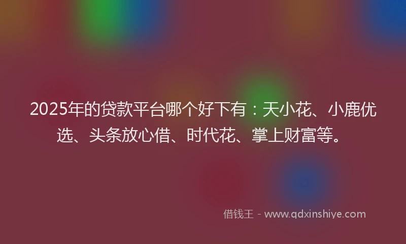 2025年的贷款平台哪个好下有：天小花、小鹿优选、头条放心借、时代花、掌上财富等。