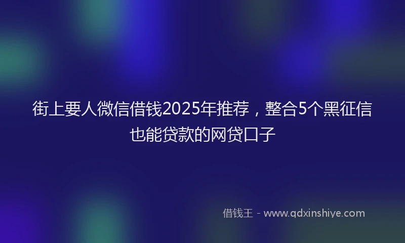 街上要人微信借钱2025年推荐，整合5个黑征信也能贷款的网贷口子
