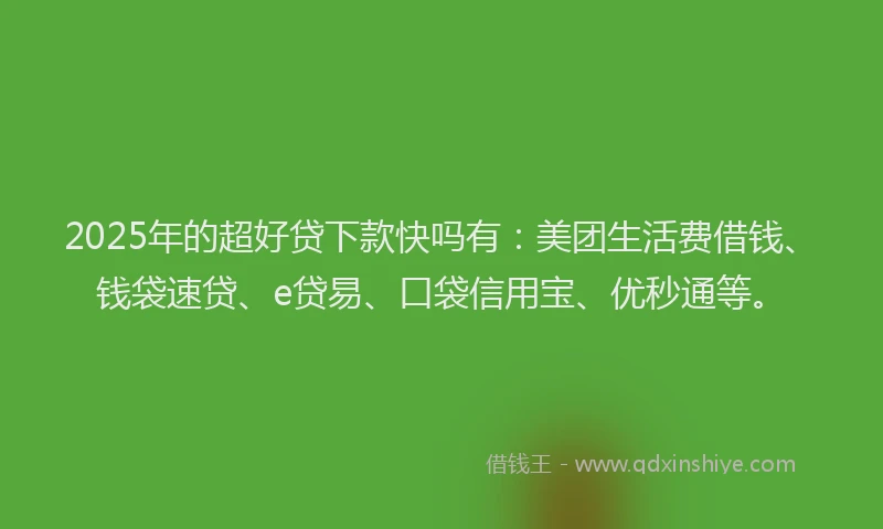2025年的超好贷下款快吗有：美团生活费借钱、钱袋速贷、e贷易、口袋信用宝、优秒通等。