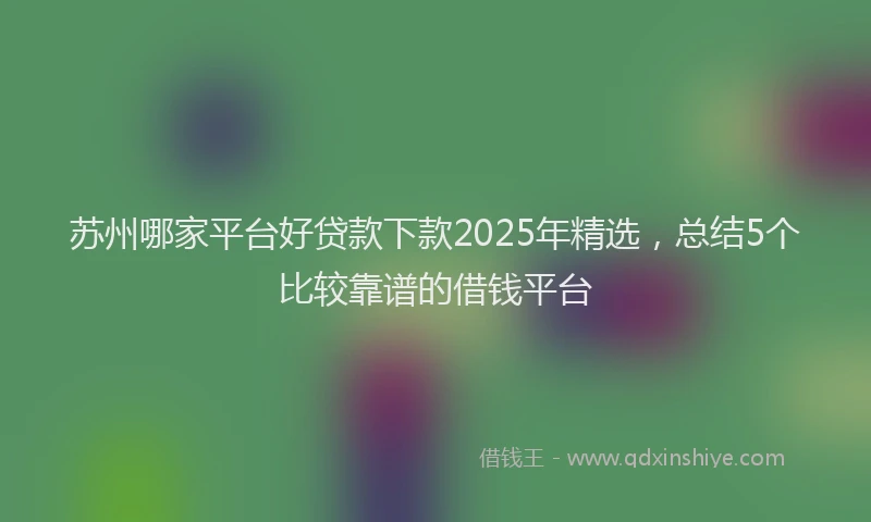 苏州哪家平台好贷款下款2025年精选，总结5个比较靠谱的借钱平台