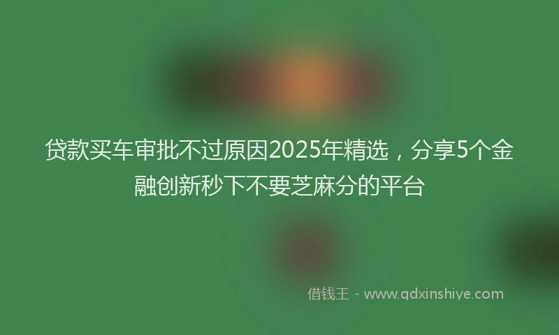 贷款买车审批不过原因2025年精选，分享5个金融创新秒下不要芝麻分的平台