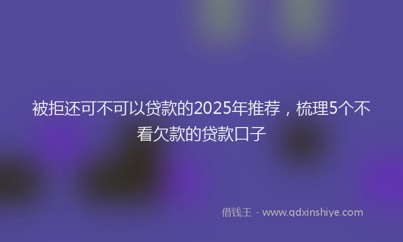 被拒还可不可以贷款的2025年推荐，梳理5个不看欠款的贷款口子