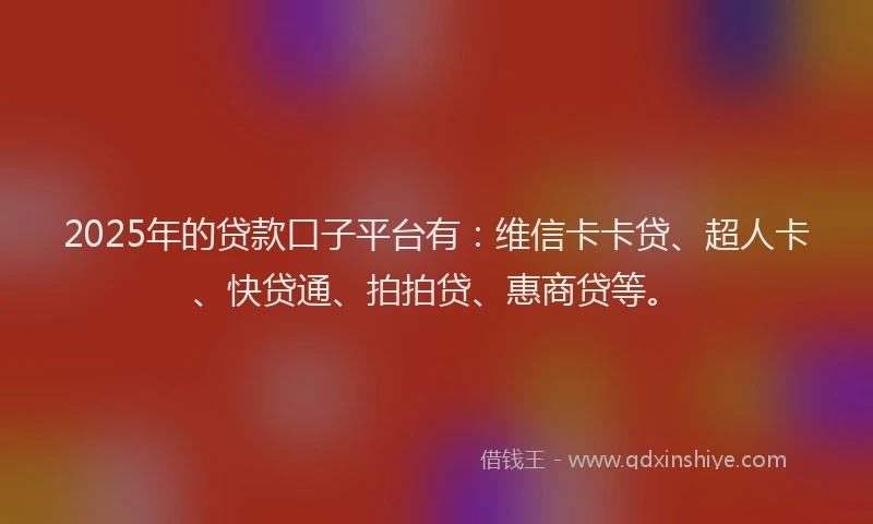 2025年的贷款口子平台有：维信卡卡贷、超人卡、快贷通、拍拍贷、惠商贷等。