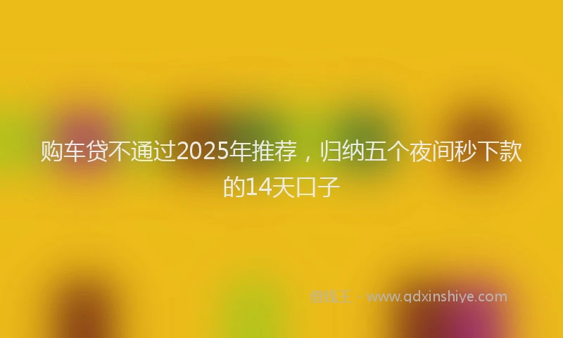 购车贷不通过2025年推荐，归纳五个夜间秒下款的14天口子