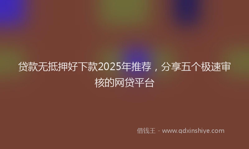 贷款无抵押好下款2025年推荐，分享五个极速审核的网贷平台