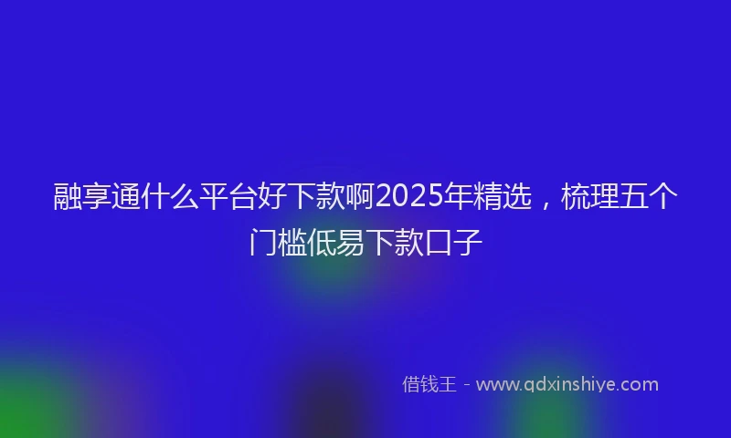 融享通什么平台好下款啊2025年精选，梳理五个门槛低易下款口子