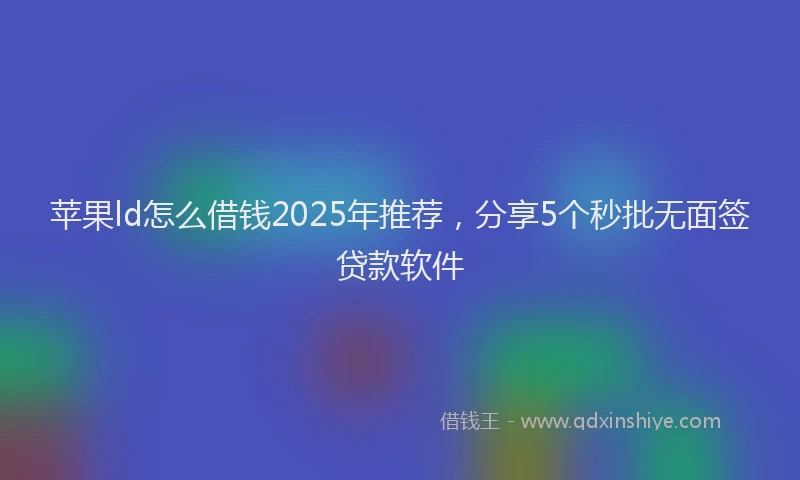 苹果ld怎么借钱2025年推荐，分享5个秒批无面签贷款软件