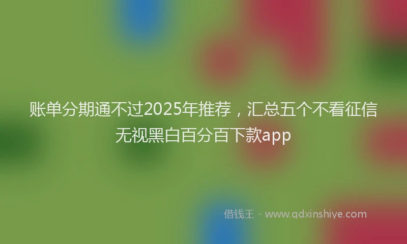 账单分期通不过2025年推荐，汇总五个不看征信无视黑白百分百下款app