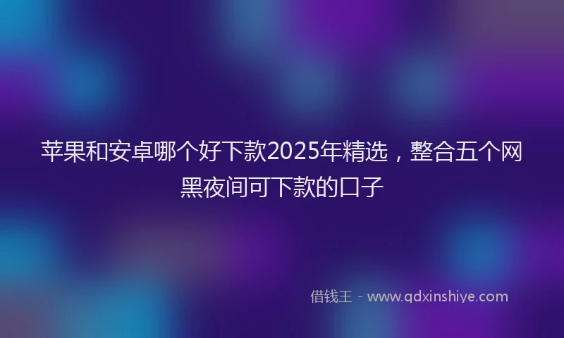 苹果和安卓哪个好下款2025年精选，整合五个网黑夜间可下款的口子