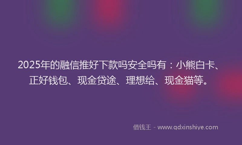 2025年的融信推好下款吗安全吗有：小熊白卡、正好钱包、现金贷途、理想给、现金猫等。
