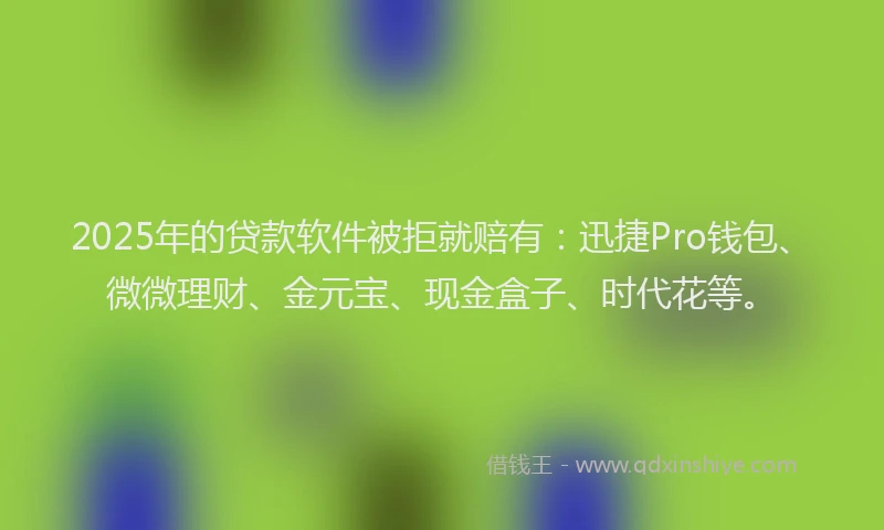 2025年的贷款软件被拒就赔有：迅捷Pro钱包、微微理财、金元宝、现金盒子、时代花等。