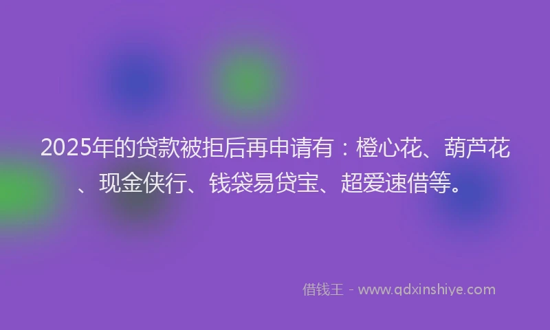 2025年的贷款被拒后再申请有:橙心花、葫芦花、现金侠行、钱袋易贷宝、超爱速借等。