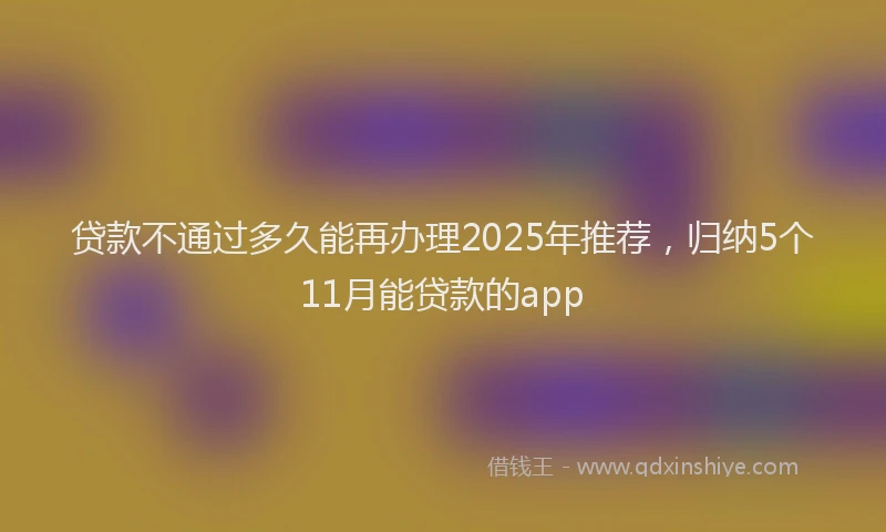 贷款不通过多久能再办理2025年推荐，归纳5个11月能贷款的app