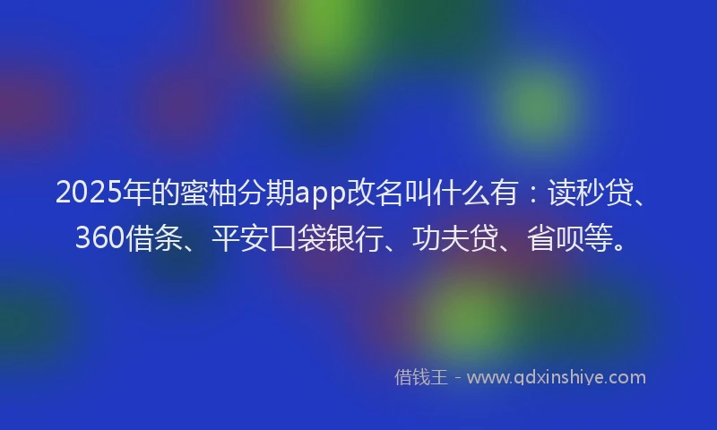 2025年的蜜柚分期app改名叫什么有：读秒贷、360借条、平安口袋银行、功夫贷、省呗等。