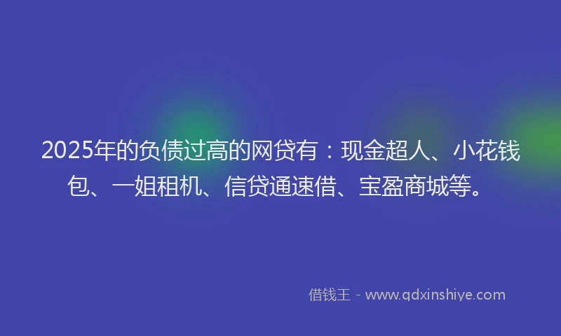 2025年的负债过高的网贷有：现金超人、小花钱包、一姐租机、信贷通速借、宝盈商城等。