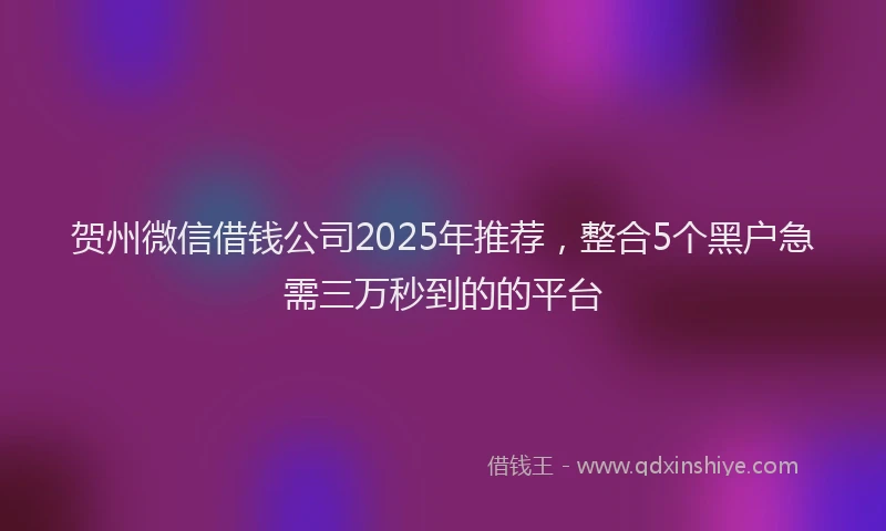 贺州微信借钱公司2025年推荐，整合5个黑户急需三万秒到的的平台