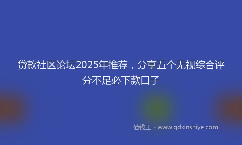 贷款社区论坛2025年推荐，分享五个无视综合评分不足必下款口子