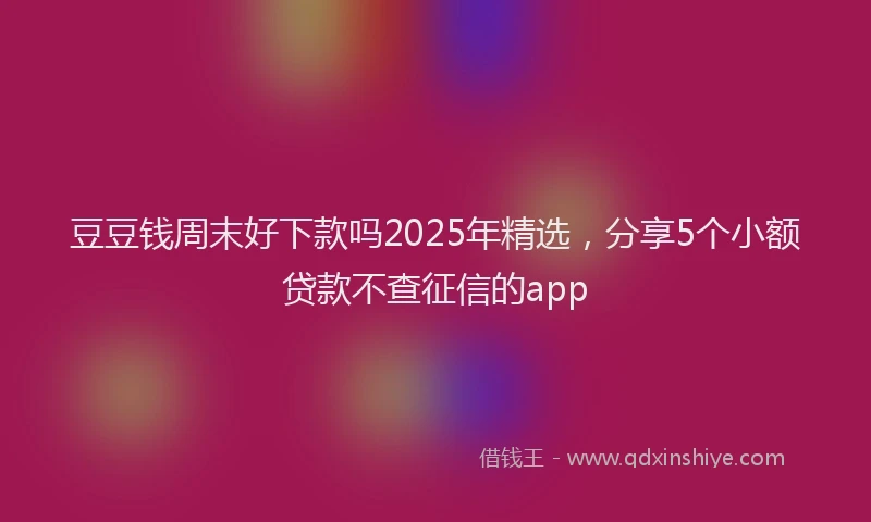 豆豆钱周末好下款吗2025年精选，分享5个小额贷款不查征信的app
