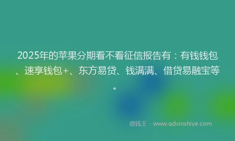 2025年的苹果分期看不看征信报告有：有钱钱包、速享钱包+、东方易贷、钱满满、借贷易融宝等。