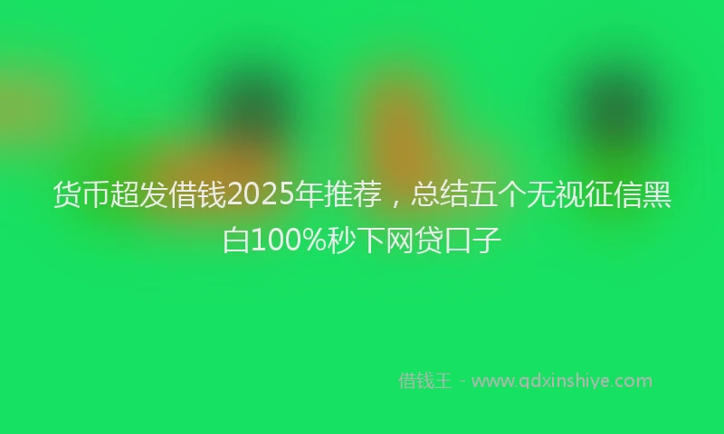 货币超发借钱2025年推荐，总结五个无视征信黑白100%秒下网贷口子