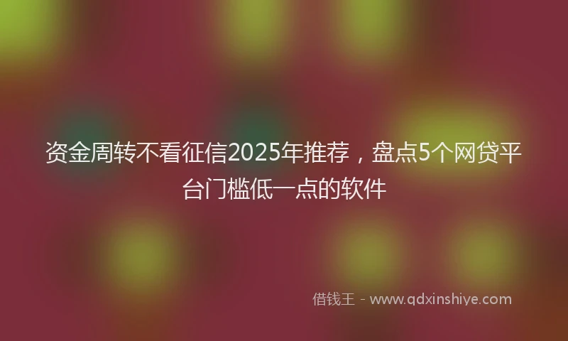 资金周转不看征信2025年推荐，盘点5个网贷平台门槛低一点的软件