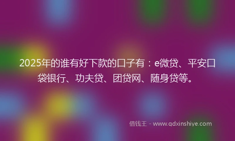 2025年的谁有好下款的口子有：e微贷、平安口袋银行、功夫贷、团贷网、随身贷等。