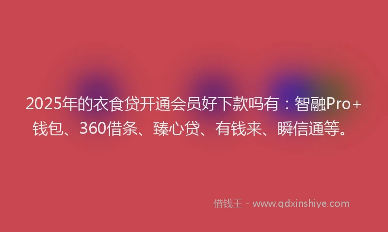 2025年的衣食贷开通会员好下款吗有：智融Pro+钱包、360借条、臻心贷、有钱来、瞬信通等。