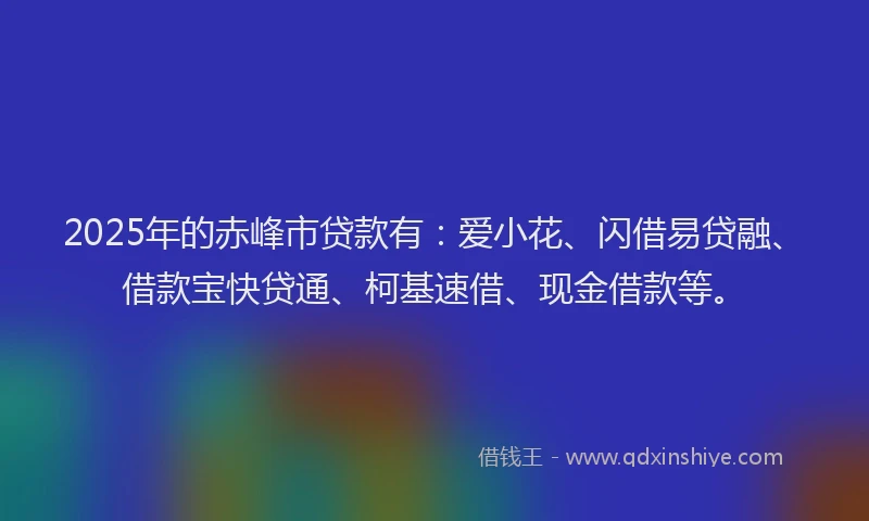 2025年的赤峰市贷款有：爱小花、闪借易贷融、借款宝快贷通、柯基速借、现金借款等。