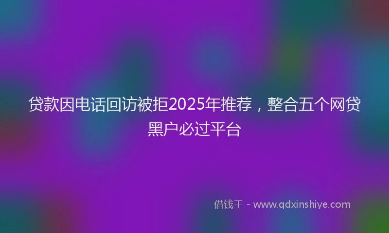 贷款因电话回访被拒2025年推荐，整合五个网贷黑户必过平台