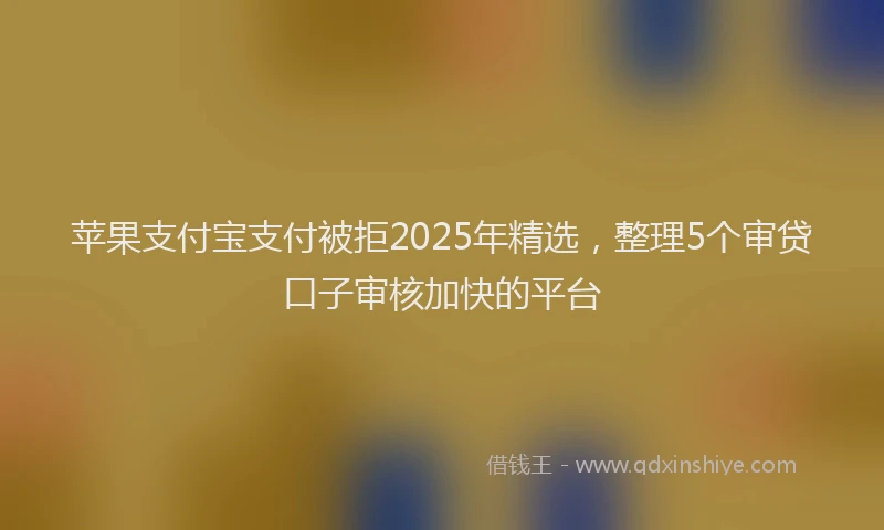 苹果支付宝支付被拒2025年精选，整理5个审贷口子审核加快的平台