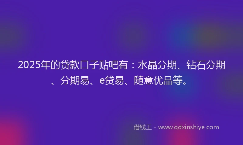 2025年的贷款口子贴吧有：水晶分期、钻石分期、分期易、e贷易、随意优品等。