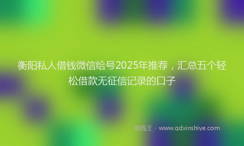 衡阳私人借钱微信给号2025年推荐，汇总五个轻松借款无征信记录的口子