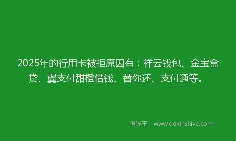 2025年的行用卡被拒原因有：祥云钱包、金宝盒贷、翼支付甜橙借钱、替你还、支付通等。