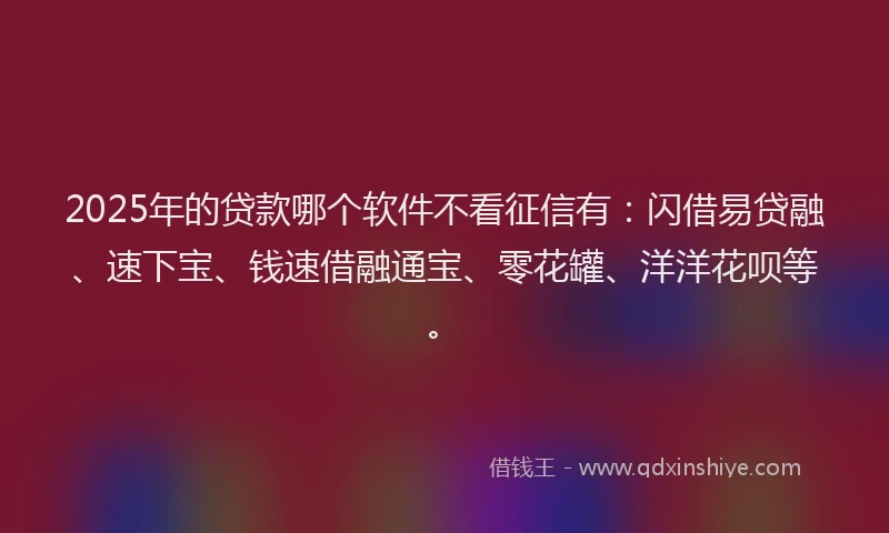 2025年的贷款哪个软件不看征信有：闪借易贷融、速下宝、钱速借融通宝、零花罐、洋洋花呗等。