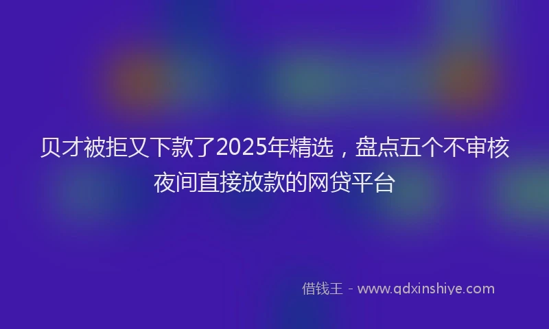 贝才被拒又下款了2025年精选，盘点五个不审核夜间直接放款的网贷平台