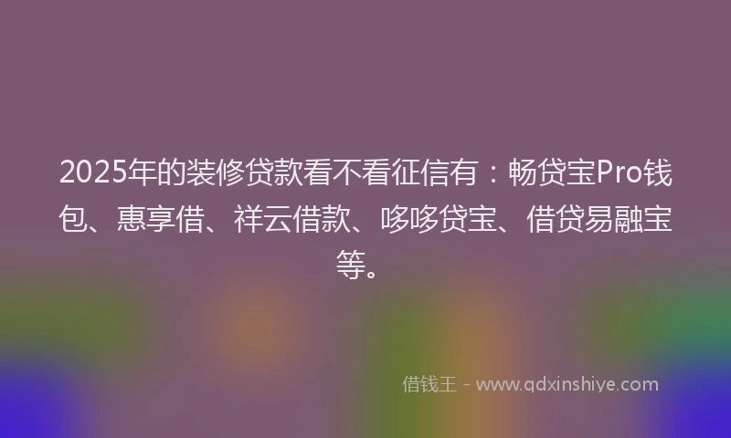 2025年的装修贷款看不看征信有：畅贷宝Pro钱包、惠享借、祥云借款、哆哆贷宝、借贷易融宝等。