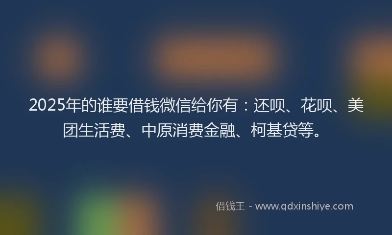 2025年的谁要借钱微信给你有：还呗、花呗、美团生活费、中原消费金融、柯基贷等。