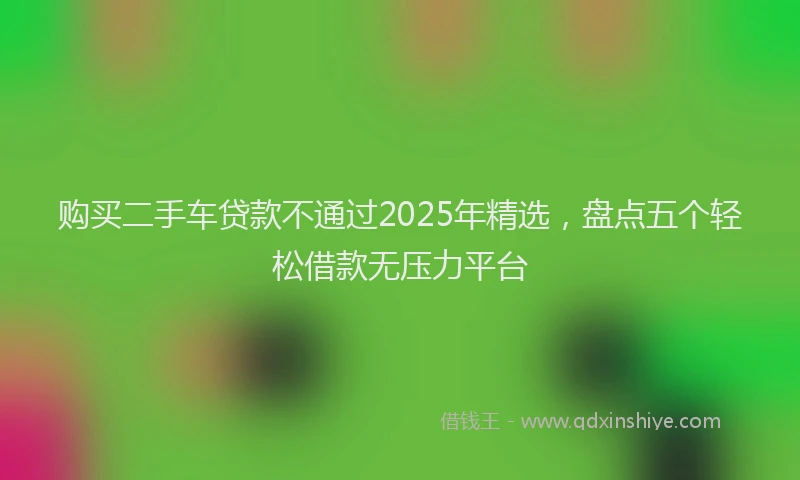 购买二手车贷款不通过2025年精选，盘点五个轻松借款无压力平台