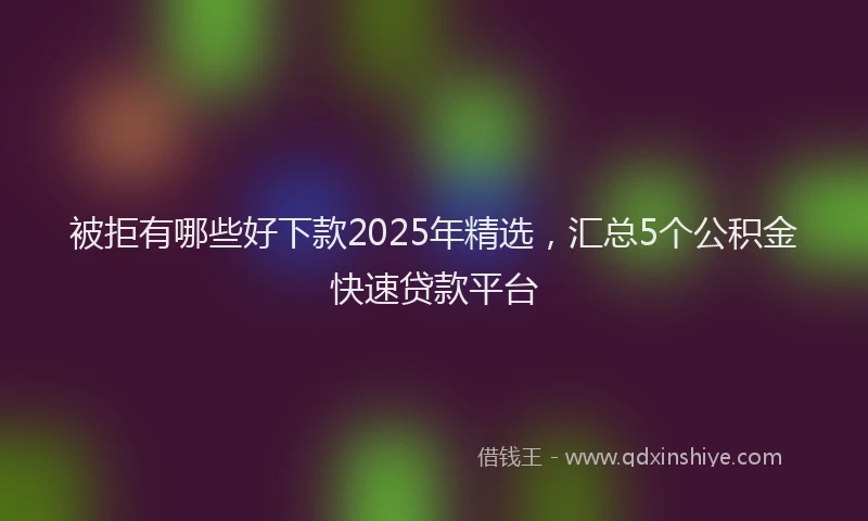被拒有哪些好下款2025年精选，汇总5个公积金快速贷款平台