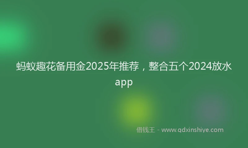 蚂蚁趣花备用金2025年推荐，整合五个2024放水app