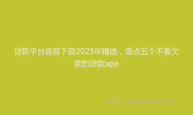 贷款平台容易下款2025年精选，盘点五个不看欠款的贷款app
