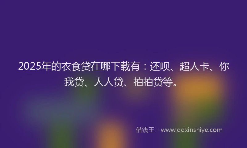 2025年的衣食贷在哪下载有：还呗、超人卡、你我贷、人人贷、拍拍贷等。
