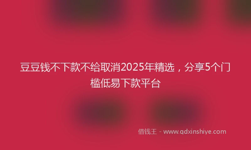 豆豆钱不下款不给取消2025年精选，分享5个门槛低易下款平台
